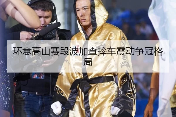 环意高山赛段波加查摔车震动争冠格局