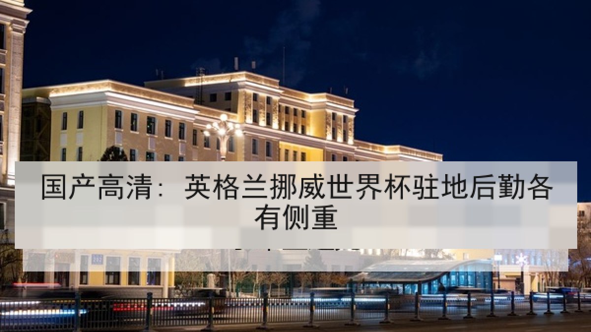 国产高清: 英格兰挪威世界杯驻地后勤各有侧重