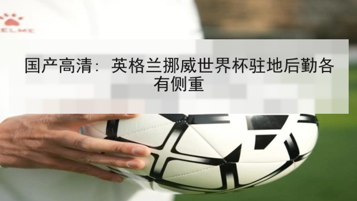 国产高清: 英格兰挪威世界杯驻地后勤各有侧重