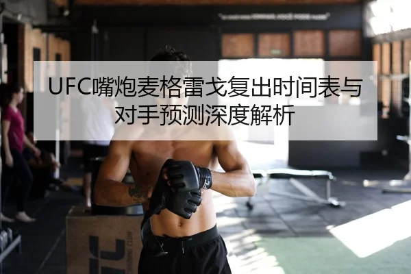 UFC嘴炮麦格雷戈复出时间表与对手预测深度解析