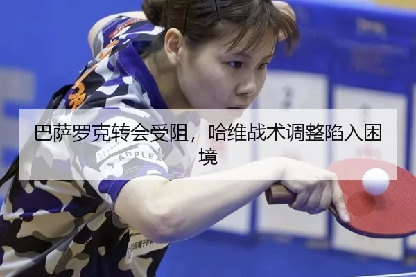 巴萨罗克转会受阻，哈维战术调整陷入困境