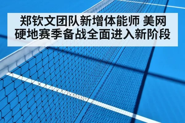 郑钦文团队新增体能师 美网硬地赛季备战全面进入新阶段
