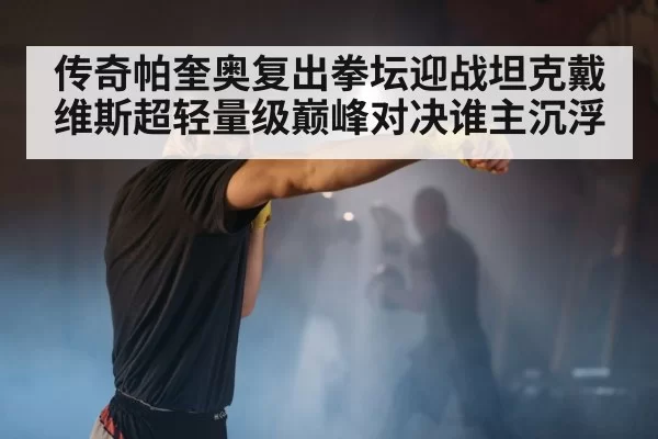 传奇帕奎奥复出拳坛迎战坦克戴维斯超轻量级巅峰对决谁主沉浮