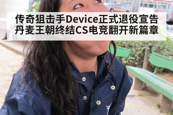 传奇狙击手Device正式退役宣告丹麦王朝终结CS电竞翻开新篇章