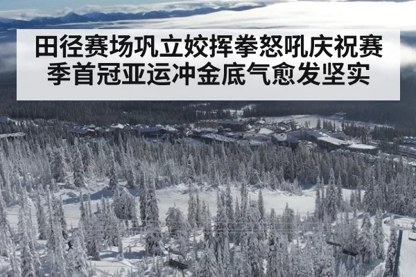 田径赛场巩立姣挥拳怒吼庆祝赛季首冠亚运冲金底气愈发坚实