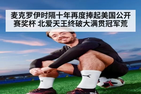 麦克罗伊时隔十年再度捧起美国公开赛奖杯 北爱天王终破大满贯冠军荒