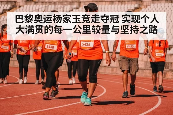 巴黎奥运杨家玉竞走夺冠 实现个人大满贯的每一公里较量与坚持之路